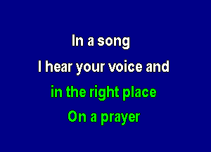 In a song

I hear your voice and

in the right place

On a prayer