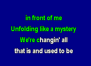 in front of me

Unfolding like a mystery

We're changin' all
that is and used to be