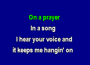 On a prayer
In a song
I hear your voice and

it keeps me hangin' on