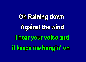 0h Raining down
Against the wind
I hear your voice and

it keeps me hangin' on