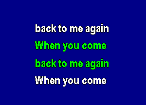 back to me again
When you come

back to me again

When you come