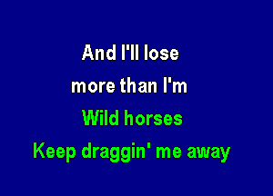 And I'll lose
more than I'm
Wild horses

Keep draggin' me away