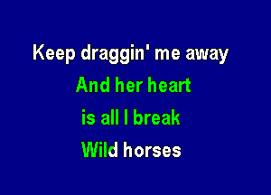 Keep draggin' me away
And her heart

is all I break
Wild horses