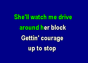 She'll watch me drive
around her block

Gettin' courage

up to stop