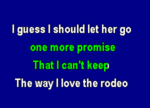 lguess I should let her go
one more promise

That I can't keep

The way I love the rodeo