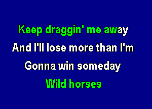 Keep draggin' me away
And I'll lose more than I'm

Gonna win someday
Wild horses