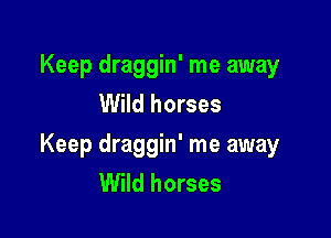 Keep draggin' me away
Wild horses

Keep draggin' me away
Wild horses