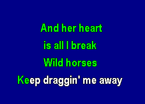 And herheart

is all I break
Wild horses

Keep draggin' me away