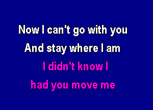 Now I can't go with you

And stay where I am