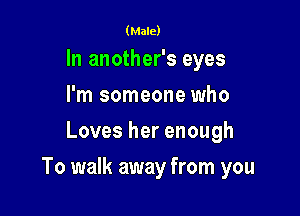 (Male)

In another's eyes
I'm someone who
Loves her enough

To walk away from you