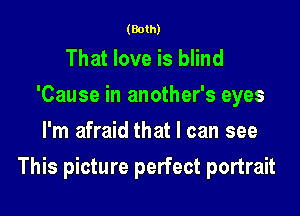 (Both)

That love is blind
'Cause in another's eyes
I'm afraid that I can see

This picture perfect portrait