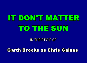 ll'IT DON'T MAWER
ITO THE SUN

IN THE STYLE 0F

Garth Brooks as Chris Gaines