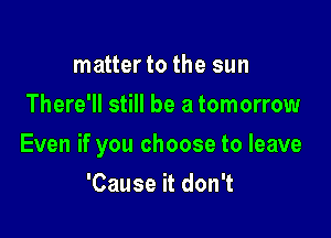 matter to the sun
There'll still be a tomorrow

Even if you choose to leave

'Cause it don't