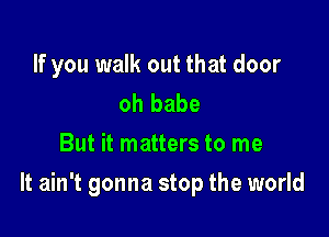 If you walk out that door
oh babe
But it matters to me

It ain't gonna stop the world