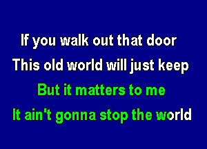 If you walk out that door
This old world will just keep
But it matters to me
It ain't gonna stop the world