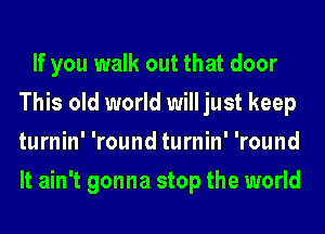 If you walk out that door
This old world will just keep
turnin' 'round turnin' 'round
It ain't gonna stop the world