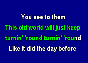 You see to them
This old world will just keep
turnin' 'round turnin' 'round
Like it did the day before