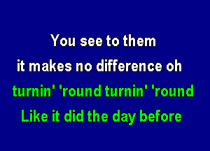 You see to them
it makes no difference oh

turnin' 'round turnin' 'round
Like it did the day before