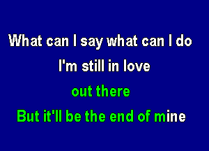 What can I say what can I do

I'm still in love
out there
But it'll be the end of mine