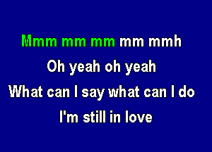 Mmm mm mm mm mmh

Oh yeah oh yeah

What can I say what can I do
I'm still in love