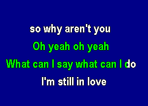 so why aren't you

Oh yeah oh yeah

What can I say what can I do
I'm still in love