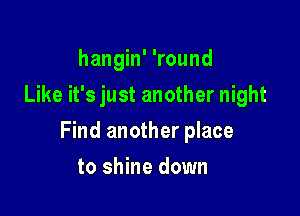 hangin' 'round
Like it's just another night

Find another place

to shine down