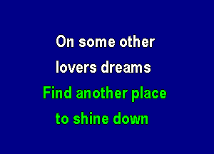 On some other
lovers dreams

Find another place

to shine down