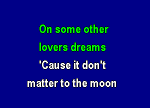 On some other
lovers dreams

'Cause it don't

matter to the moon