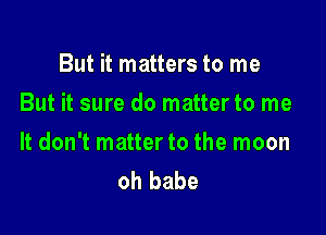 But it matters to me
But it sure do matter to me

It don't matter to the moon
oh babe