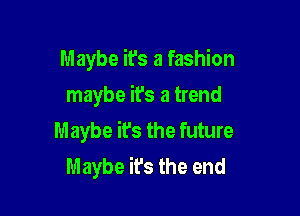 Maybe ifs a fashion
maybe ifs a trend

Maybe it's the future
Maybe it's the end