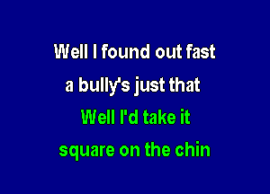 Well I found out fast
a bully's just that

Well I'd take it
square on the chin