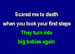 Scared me to death

when you took your first steps
They turn into

big babies again