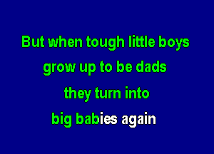 But when tough little boys
grow up to be dads

they turn into

big babies again