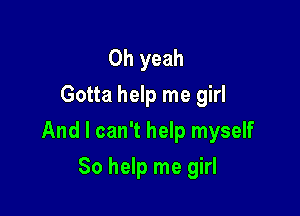 Oh yeah
Gotta help me girl

And I can't help myself

So help me girl