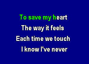 To save my heart

The way it feels
Each time we touch
I know I've never