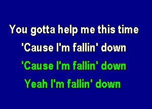 You gotta help me this time

'Cause I'm fallin' down
'Cause I'm fallin' down
Yeah I'm fallin' down