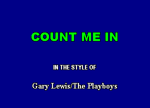 COUNT ME IN

IN THE STYLE 0F

Gary Lewiszhe Playboys