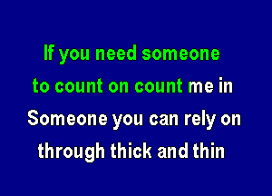 If you need someone
to count on count me in

Someone you can rely on
through thick and thin