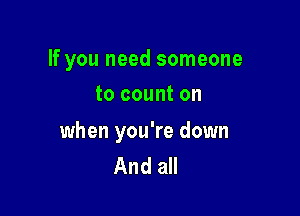 If you need someone
to count on

when you're down
And all