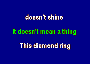 doesn't shine

It doesn't mean a thing

This diamond ring