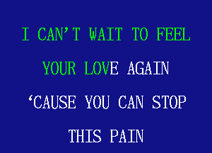 I CANT WAIT TO FEEL
YOUR LOVE AGAIN
CAUSE YOU CAN STOP
THIS PAIN