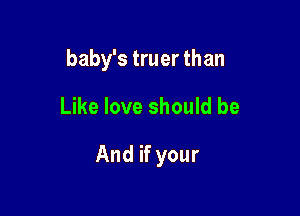 baby's truer than

Like love should be

And if your