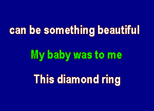 can be something beautiful

My baby was to me

This diamond ring