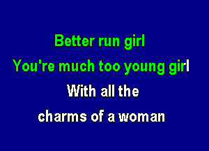 Better run girl

You're much too young girl

With all the
charms of a woman