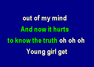 out of my mind
And now it hurts
to knowthe truth oh oh oh

Young girl get