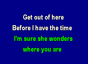 Get out of here
Before I have the time
I'm sure she wonders

where you are