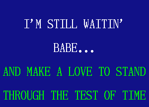 PM STILL WAITIW
BABE. . .
AND MAKE A LOVE TO STAND
THROUGH THE TEST OF TIME