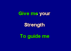 Give me your

Strength

To guide me