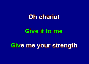 Oh chariot

Give it to me

Give me your strength
