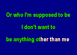 0r who I'm supposed to be

I don't want to

be anything other than me